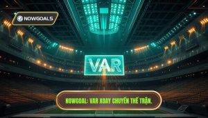 VAR làm thay đổi cục diện trên Nowgoal: Cuộc cách mạng công nghệ trong bóng đá hiện đại